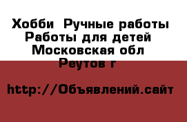 Хобби. Ручные работы Работы для детей. Московская обл.,Реутов г.